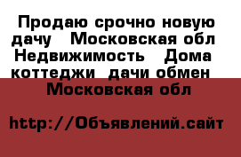 Продаю срочно новую дачу - Московская обл. Недвижимость » Дома, коттеджи, дачи обмен   . Московская обл.